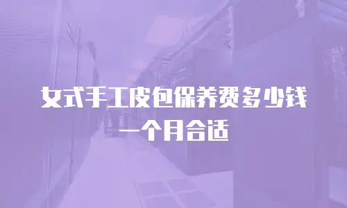 女式手工皮包保养费多少钱一个月合适