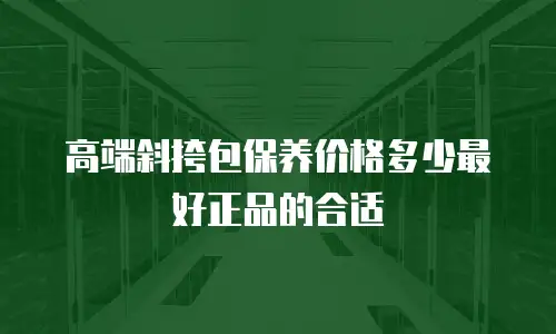 高端斜挎包保养价格多少最好正品的合适