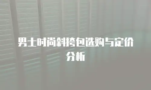 男士时尚斜挎包选购与定价分析