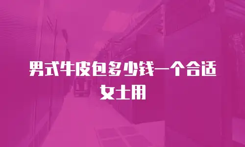 男式牛皮包多少钱一个合适女士用