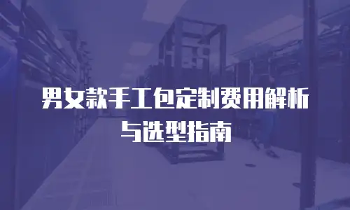 男女款手工包定制费用解析与选型指南
