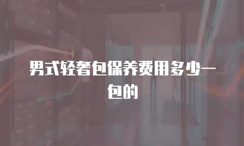 男式轻奢包保养费用多少一包的