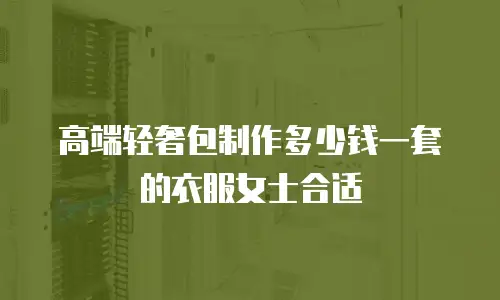 高端轻奢包制作多少钱一套的衣服女士合适