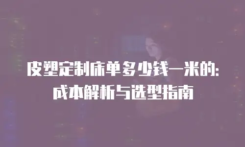 皮塑定制床单多少钱一米的：成本解析与选型指南