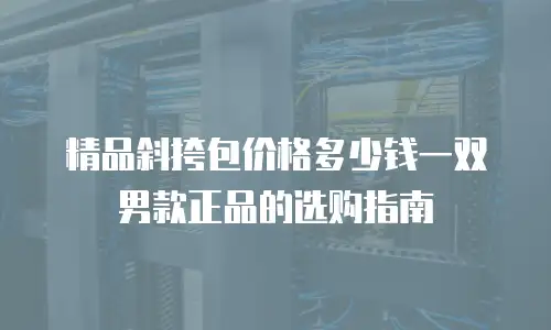 精品斜挎包价格多少钱一双男款正品的选购指南