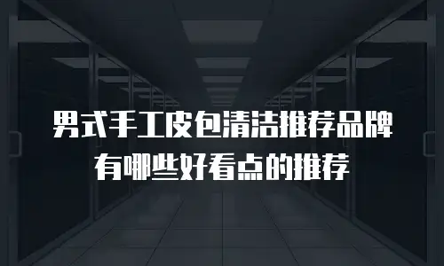 男式手工皮包清洁推荐品牌有哪些好看点的推荐