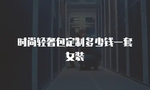 时尚轻奢包定制多少钱一套女装