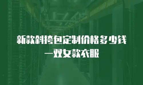新款斜挎包定制价格多少钱一双女款衣服