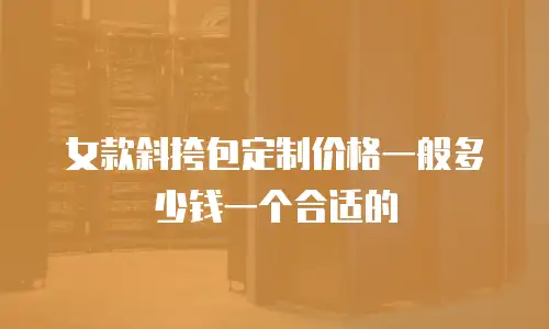 女款斜挎包定制价格一般多少钱一个合适的