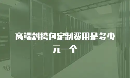 高端斜挎包定制费用是多少元一个
