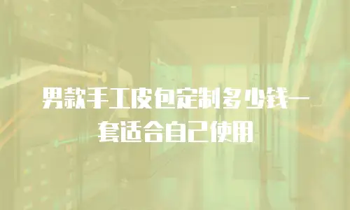 男款手工皮包定制多少钱一套适合自己使用