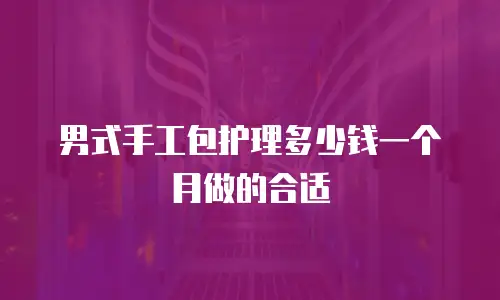 男式手工包护理多少钱一个月做的合适