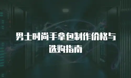 男士时尚手拿包制作价格与选购指南
