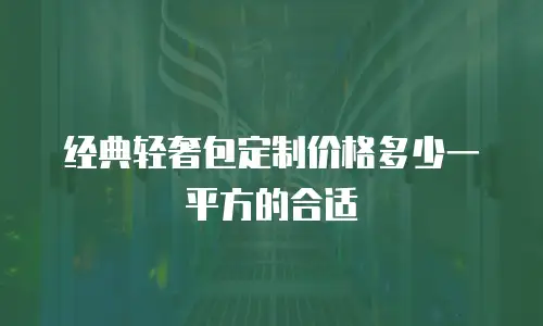 经典轻奢包定制价格多少一平方的合适