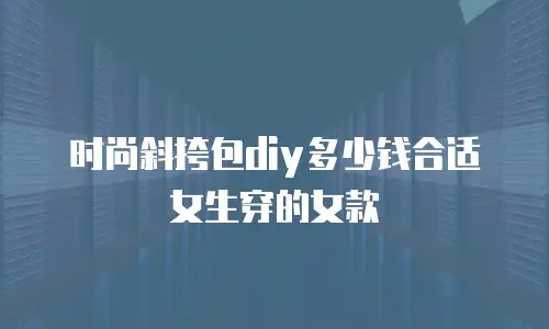时尚斜挎包diy多少钱合适女生穿的女款