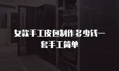 女款手工皮包制作多少钱一套手工简单
