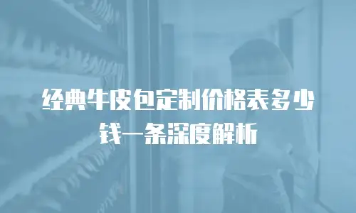 经典牛皮包定制价格表多少钱一条深度解析