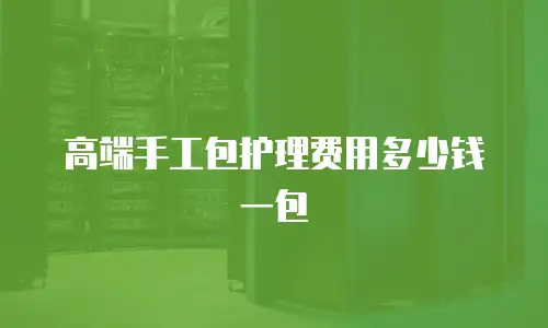 高端手工包护理费用多少钱一包