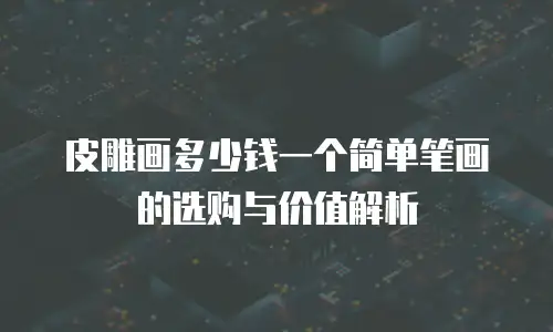 皮雕画多少钱一个简单笔画的选购与价值解析