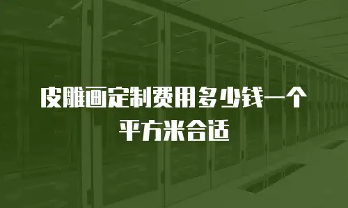 皮雕画定制费用多少钱一个平方米合适