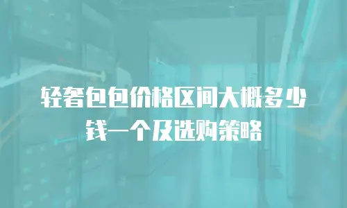 轻奢包包价格区间大概多少钱一个及选购策略