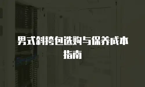 男式斜挎包选购与保养成本指南