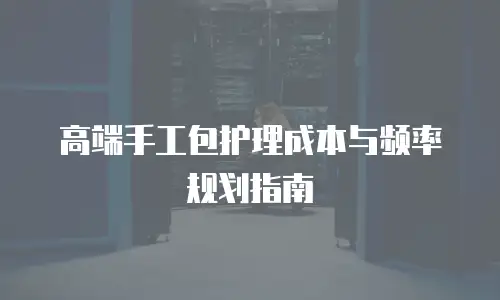 高端手工包护理成本与频率规划指南