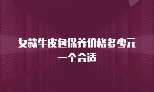女款牛皮包保养价格多少元一个合适