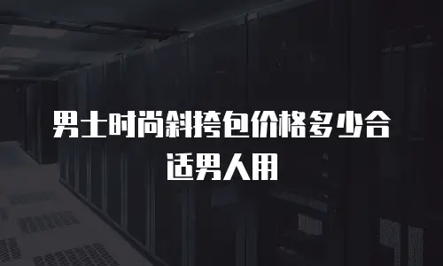 男士时尚斜挎包价格多少合适男人用