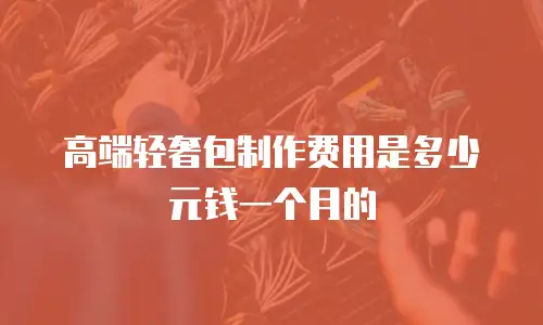 高端轻奢包制作费用是多少元钱一个月的