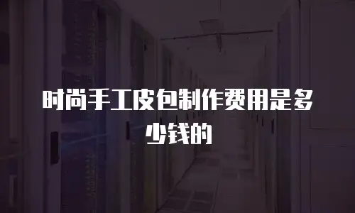 时尚手工皮包制作费用是多少钱的
