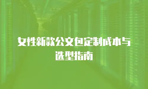 女性新款公文包定制成本与选型指南