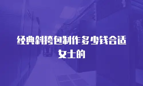 经典斜挎包制作多少钱合适女士的