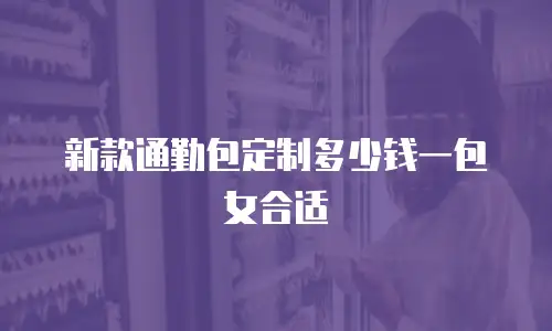 新款通勤包定制多少钱一包女合适