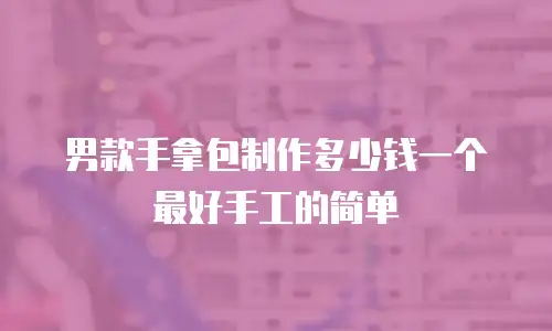 男款手拿包制作多少钱一个最好手工的简单