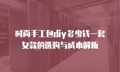 时尚手工包diy多少钱一套女款的选购与成本解析