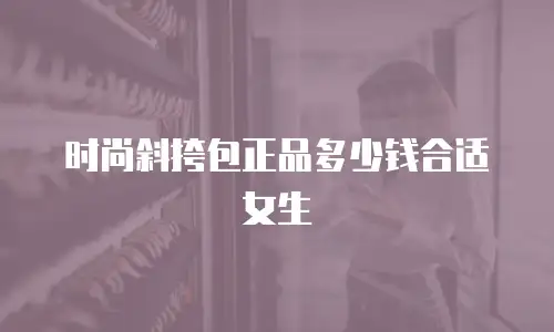 时尚斜挎包正品多少钱合适女生