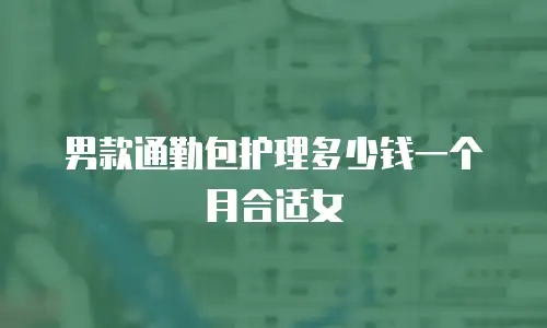 男款通勤包护理多少钱一个月合适女