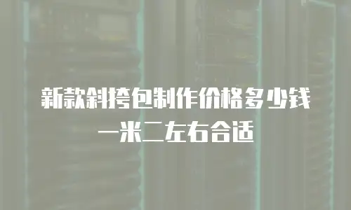 新款斜挎包制作价格多少钱一米二左右合适