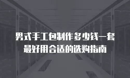 男式手工包制作多少钱一套最好用合适的选购指南