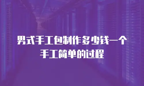 男式手工包制作多少钱一个手工简单的过程
