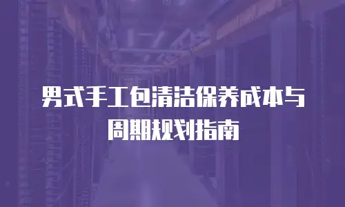 男式手工包清洁保养成本与周期规划指南