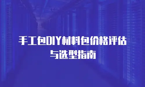 手工包DIY材料包价格评估与选型指南