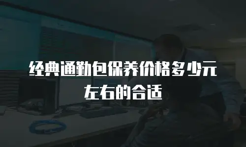 经典通勤包保养价格多少元左右的合适