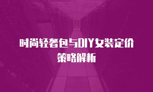 时尚轻奢包与DIY女装定价策略解析