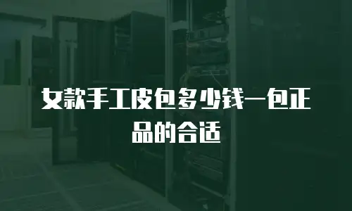 女款手工皮包多少钱一包正品的合适