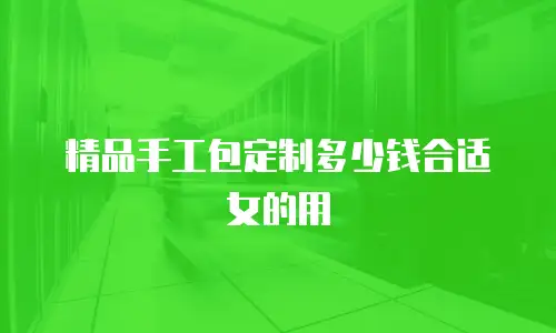 精品手工包定制多少钱合适女的用