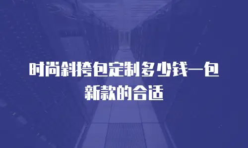 时尚斜挎包定制多少钱一包新款的合适