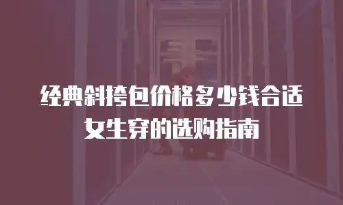 经典斜挎包价格多少钱合适女生穿的选购指南