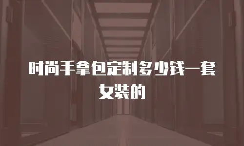 时尚手拿包定制多少钱一套女装的